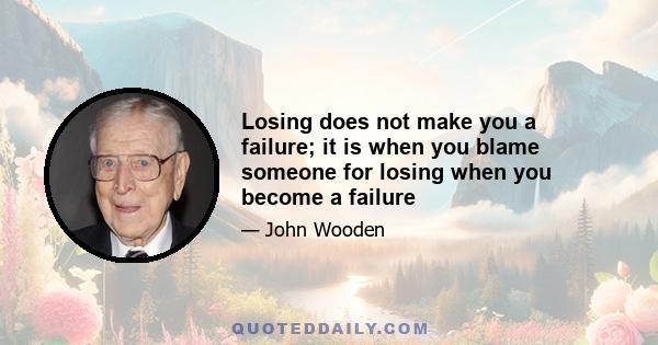 Losing does not make you a failure; it is when you blame someone for losing when you become a failure