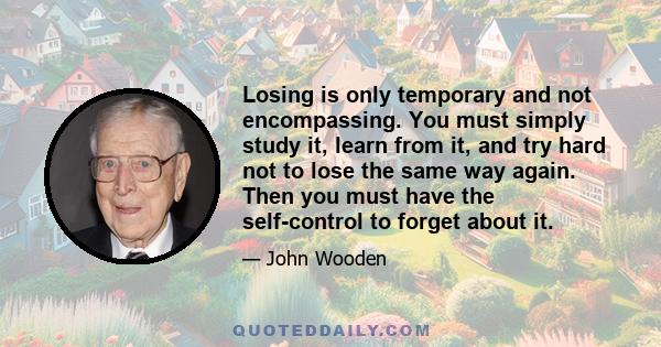 Losing is only temporary and not encompassing. You must simply study it, learn from it, and try hard not to lose the same way again. Then you must have the self-control to forget about it.