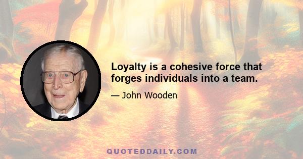 Loyalty is a cohesive force that forges individuals into a team.