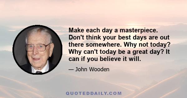 Make each day a masterpiece. Don't think your best days are out there somewhere. Why not today? Why can't today be a great day? It can if you believe it will.