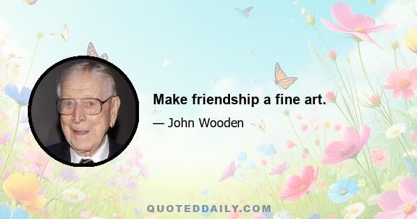 Make friendship a fine art.