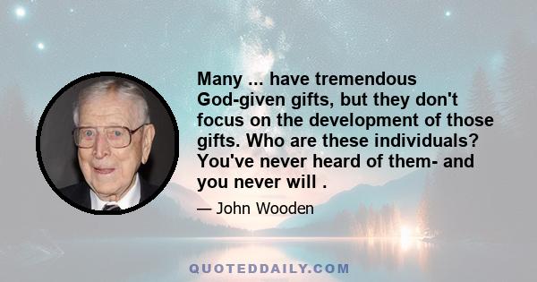 Many ... have tremendous God-given gifts, but they don't focus on the development of those gifts. Who are these individuals? You've never heard of them- and you never will .