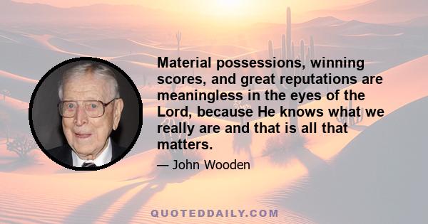 Material possessions, winning scores, and great reputations are meaningless in the eyes of the Lord, because He knows what we really are and that is all that matters.