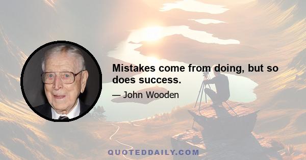 Mistakes come from doing, but so does success.