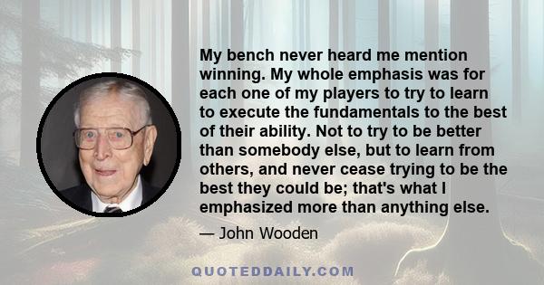 My bench never heard me mention winning. My whole emphasis was for each one of my players to try to learn to execute the fundamentals to the best of their ability. Not to try to be better than somebody else, but to