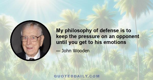 My philosophy of defense is to keep the pressure on an opponent until you get to his emotions