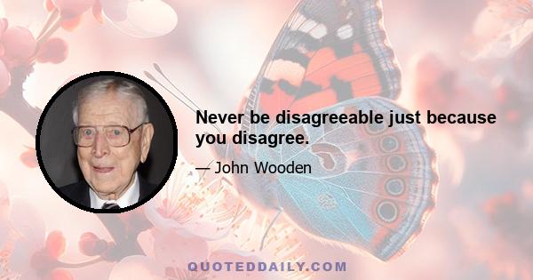 Never be disagreeable just because you disagree.