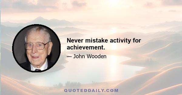 Never mistake activity for achievement.