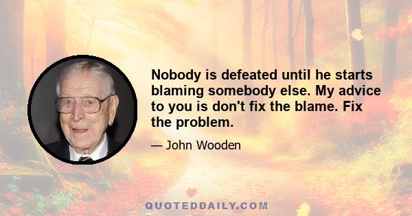 Nobody is defeated until he starts blaming somebody else. My advice to you is don't fix the blame. Fix the problem.