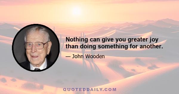 Nothing can give you greater joy than doing something for another.