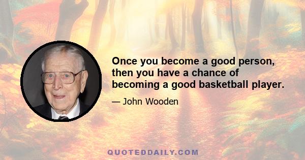 Once you become a good person, then you have a chance of becoming a good basketball player.