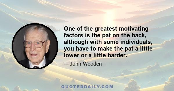 One of the greatest motivating factors is the pat on the back, although with some individuals, you have to make the pat a little lower or a little harder.