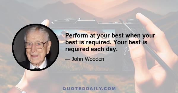 Perform at your best when your best is required. Your best is required each day.