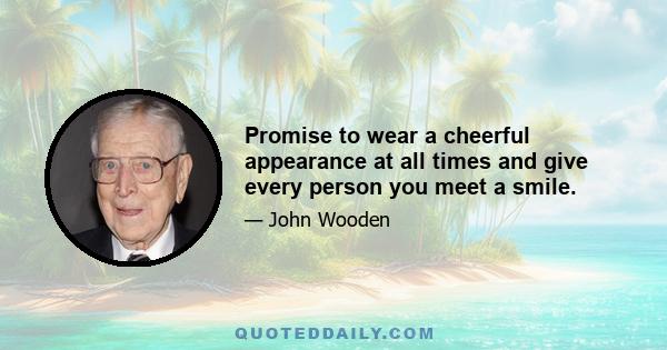 Promise to wear a cheerful appearance at all times and give every person you meet a smile.