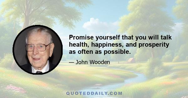 Promise yourself that you will talk health, happiness, and prosperity as often as possible.