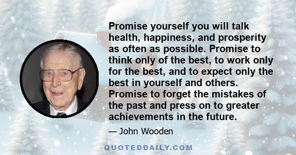 Promise yourself you will talk health, happiness, and prosperity as often as possible. Promise to think only of the best, to work only for the best, and to expect only the best in yourself and others. Promise to forget