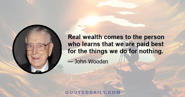 Real wealth comes to the person who learns that we are paid best for the things we do for nothing.