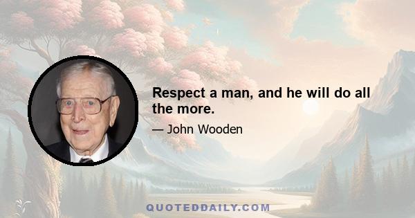 Respect a man, and he will do all the more.