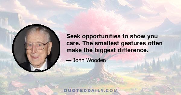 Seek opportunities to show you care. The smallest gestures often make the biggest difference.