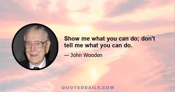 Show me what you can do; don't tell me what you can do.