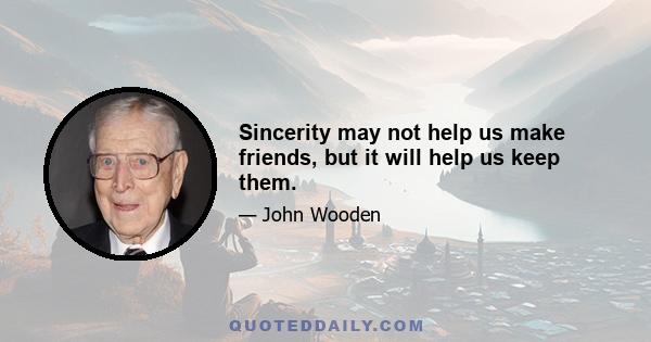 Sincerity may not help us make friends, but it will help us keep them.