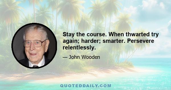 Stay the course. When thwarted try again; harder; smarter. Persevere relentlessly.