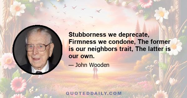 Stubborness we deprecate, Firmness we condone, The former is our neighbors trait, The latter is our own.