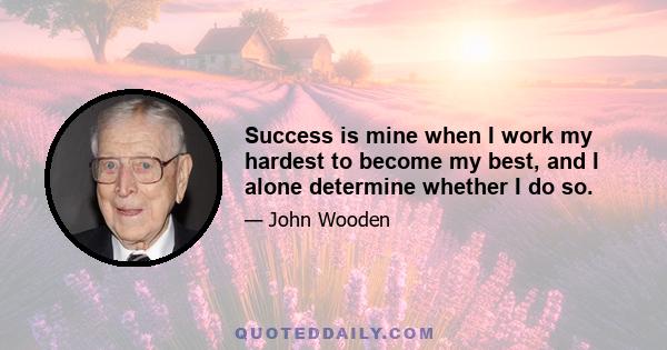 Success is mine when I work my hardest to become my best, and I alone determine whether I do so.