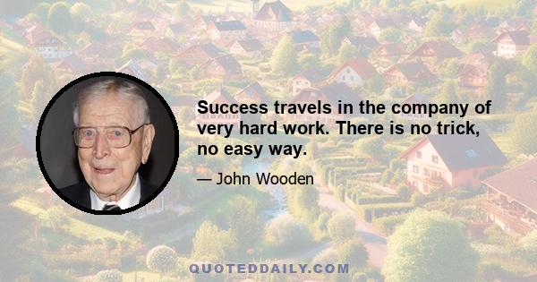 Success travels in the company of very hard work. There is no trick, no easy way.