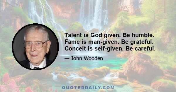 Talent is God given. Be humble. Fame is man-given. Be grateful. Conceit is self-given. Be careful.