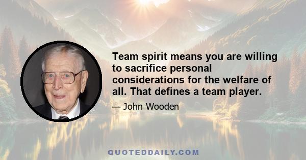 Team spirit means you are willing to sacrifice personal considerations for the welfare of all. That defines a team player.