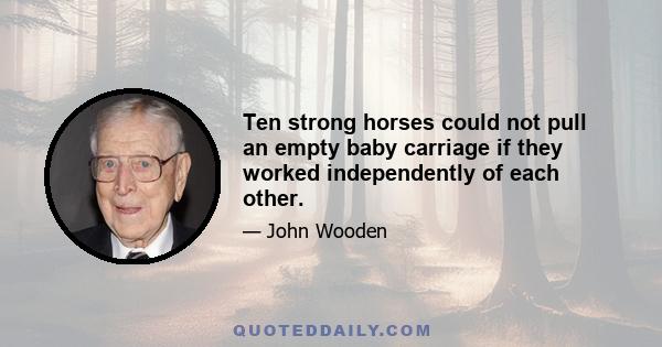 Ten strong horses could not pull an empty baby carriage if they worked independently of each other.