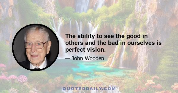 The ability to see the good in others and the bad in ourselves is perfect vision.