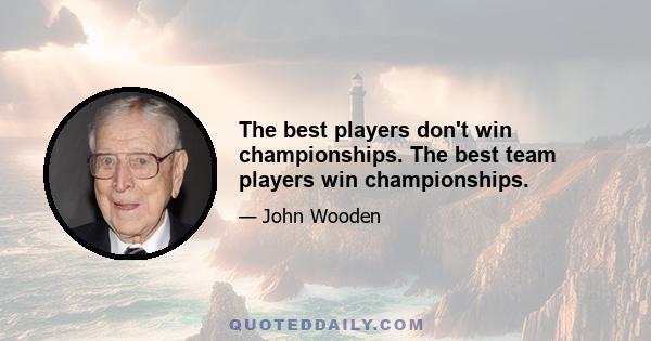 The best players don't win championships. The best team players win championships.