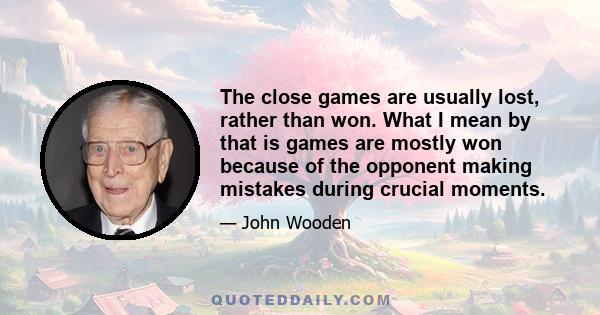 The close games are usually lost, rather than won. What I mean by that is games are mostly won because of the opponent making mistakes during crucial moments.