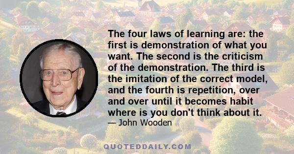 The four laws of learning are: the first is demonstration of what you want. The second is the criticism of the demonstration. The third is the imitation of the correct model, and the fourth is repetition, over and over