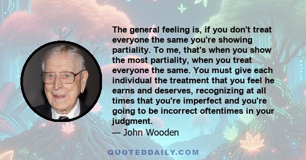 The general feeling is, if you don't treat everyone the same you're showing partiality. To me, that's when you show the most partiality, when you treat everyone the same. You must give each individual the treatment that 