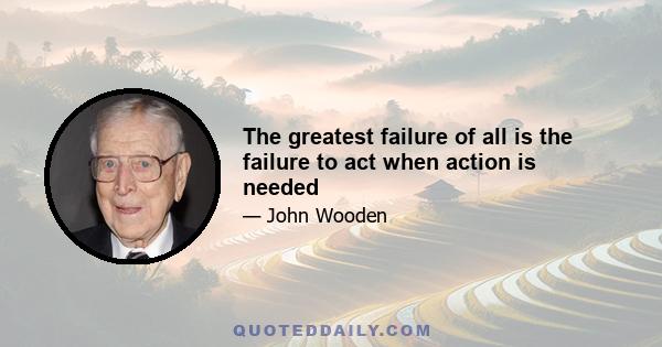 The greatest failure of all is the failure to act when action is needed