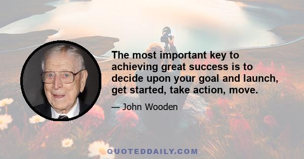 The most important key to achieving great success is to decide upon your goal and launch, get started, take action, move.