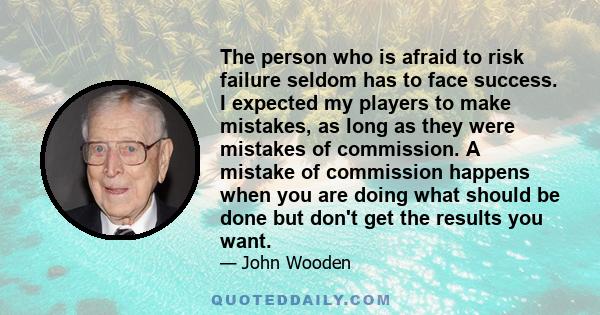 The person who is afraid to risk failure seldom has to face success. I expected my players to make mistakes, as long as they were mistakes of commission. A mistake of commission happens when you are doing what should be 