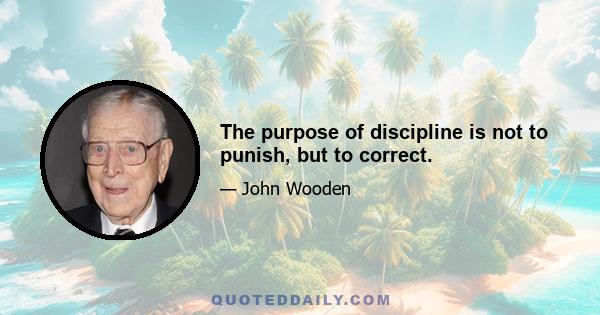 The purpose of discipline is not to punish, but to correct.