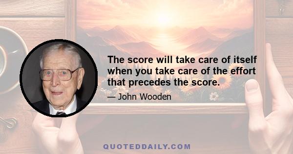 The score will take care of itself when you take care of the effort that precedes the score.