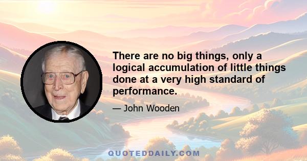 There are no big things, only a logical accumulation of little things done at a very high standard of performance.