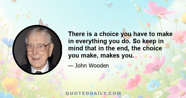 There is a choice you have to make in everything you do. So keep in mind that in the end, the choice you make, makes you.