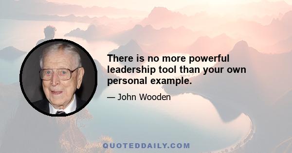 There is no more powerful leadership tool than your own personal example.