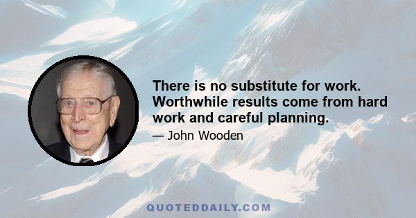 There is no substitute for work. Worthwhile results come from hard work and careful planning.