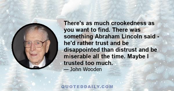 There's as much crookedness as you want to find. There was something Abraham Lincoln said - he'd rather trust and be disappointed than distrust and be miserable all the time. Maybe I trusted too much.