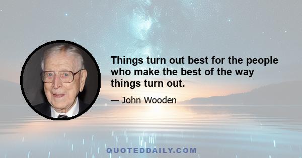 Things turn out best for the people who make the best of the way things turn out.