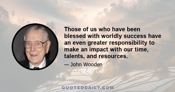 Those of us who have been blessed with worldly success have an even greater responsibility to make an impact with our time, talents, and resources.