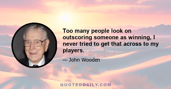 Too many people look on outscoring someone as winning, I never tried to get that across to my players.